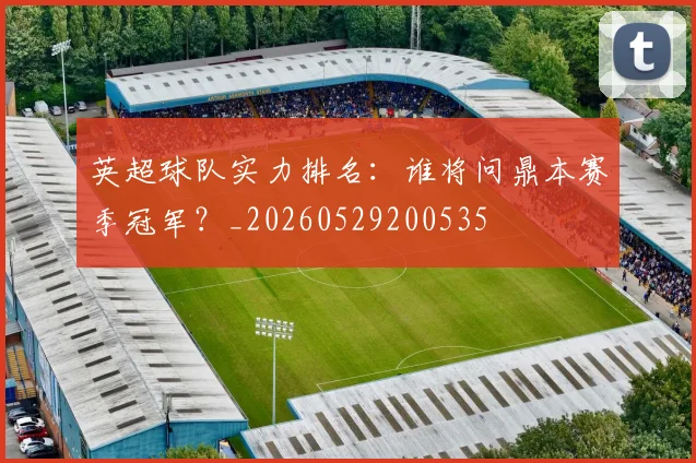 英超球队实力排名:谁将问鼎本赛季冠军?_20260529200535