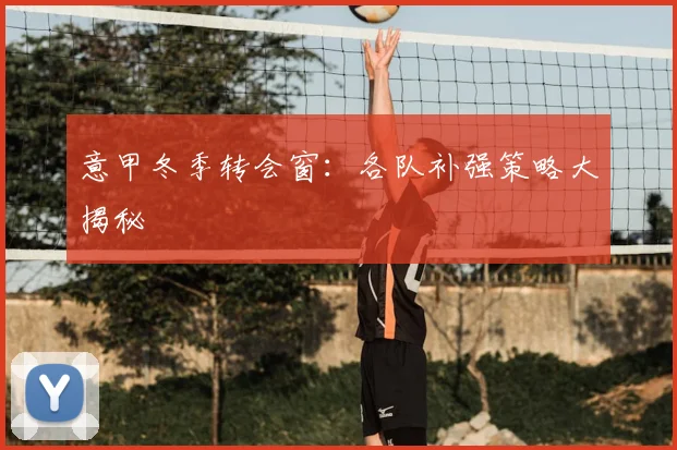 意甲冬季转会窗：各队补强策略大揭秘