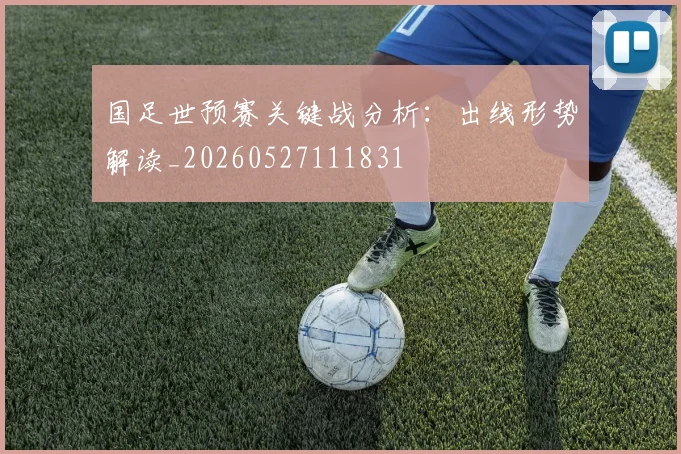 国足世预赛关键战分析:出线形势解读_20260527111831