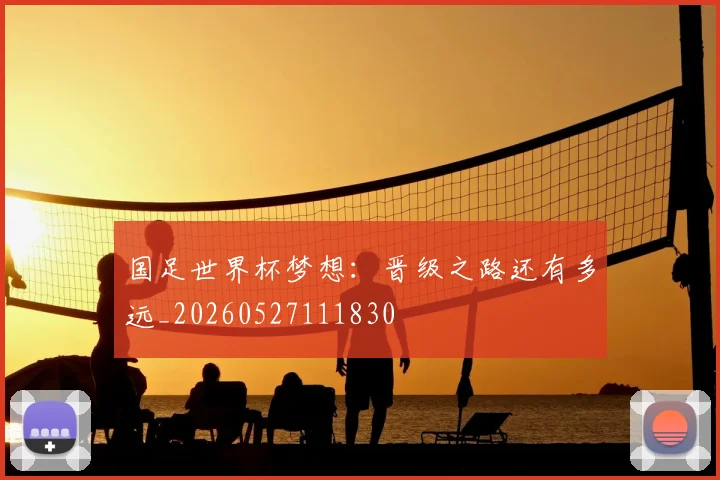 国足世界杯梦想：晋级之路还有多远_20260527111830