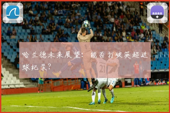 哈兰德未来展望:能否打破英超进球纪录?