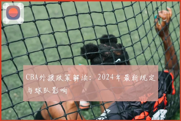 CBA外援政策解读:2024年最新规定与球队影响