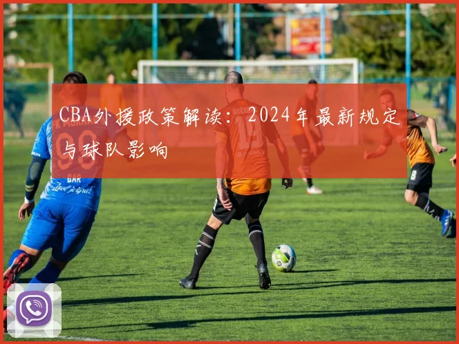 CBA外援政策解读:2024年最新规定与球队影响