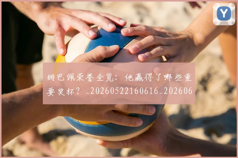 姆巴佩荣誉全览:他赢得了哪些重要奖杯?_20260522160616_20260609132840