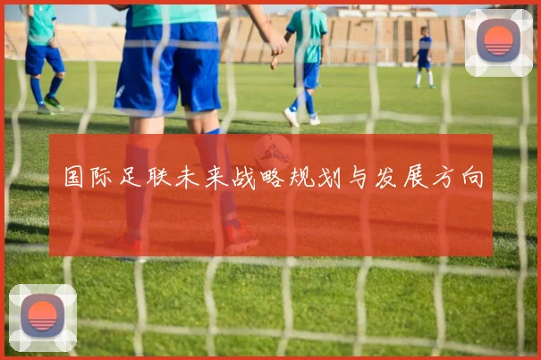 国际足联未来战略规划与发展方向