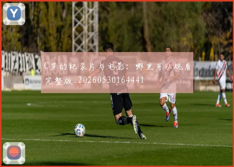 C罗的纪录片与电影：哪里可以观看完整版_20260530164441