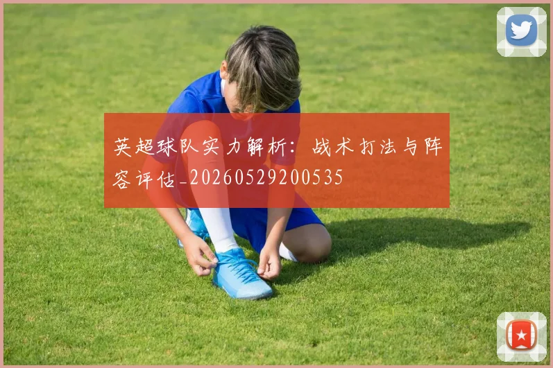 英超球队实力解析：战术打法与阵容评估_20260529200535