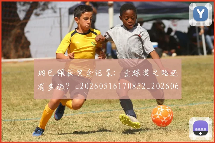 姆巴佩获奖全记录:金球奖之路还有多远?_20260516170852_20260609132842