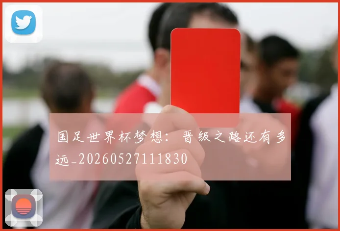 国足世界杯梦想：晋级之路还有多远_20260527111830