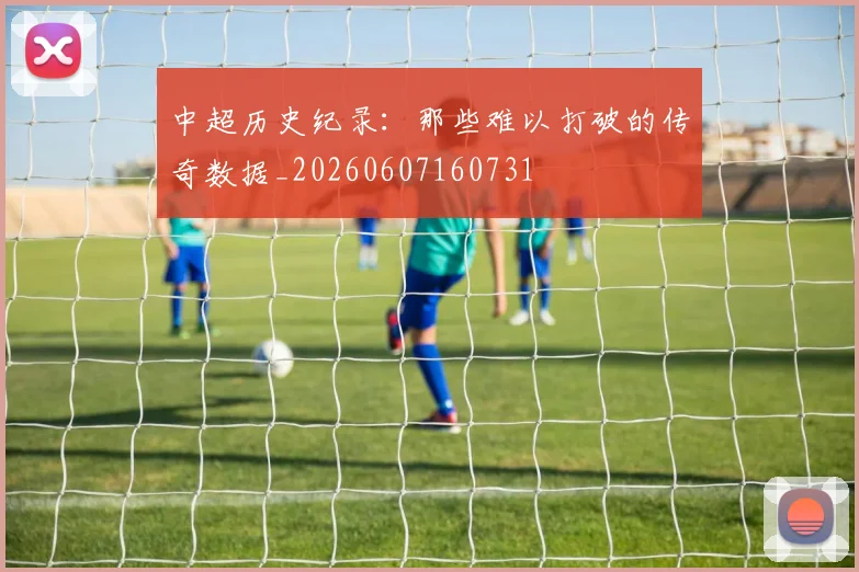 中超历史纪录：那些难以打破的传奇数据_20260607160731