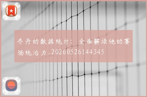 乔丹的数据统计:全面解读他的赛场统治力_20260526144345