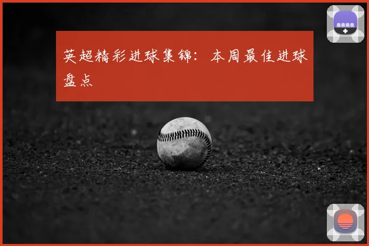英超精彩进球集锦：本周最佳进球盘点
