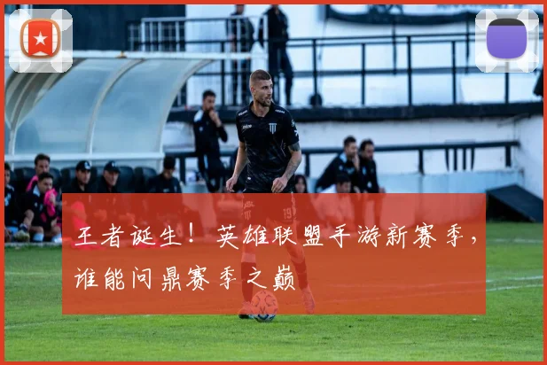 王者诞生!英雄联盟手游新赛季,谁能问鼎赛季之巅