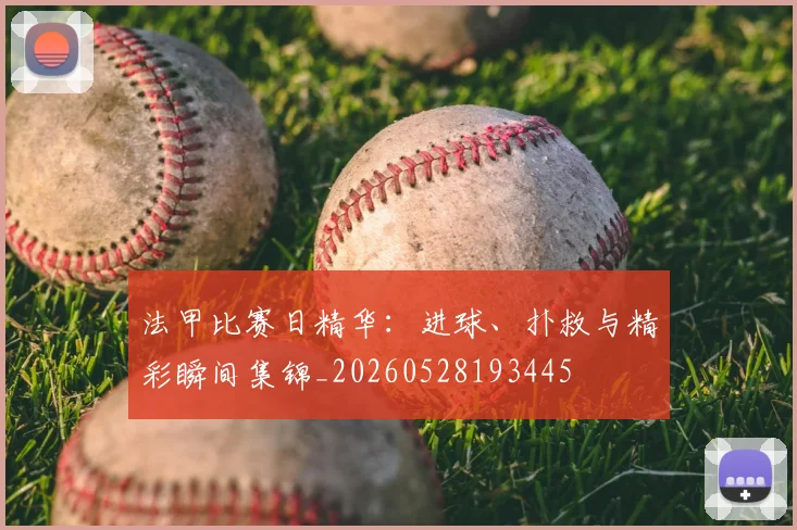 法甲比赛日精华：进球、扑救与精彩瞬间集锦_20260528193445