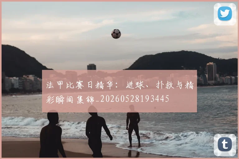 法甲比赛日精华：进球、扑救与精彩瞬间集锦_20260528193445