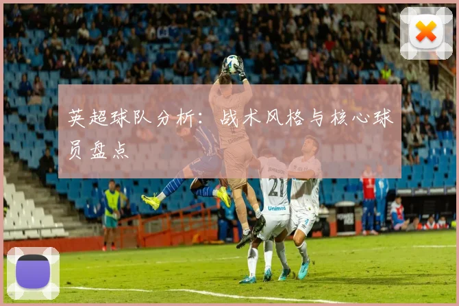 英超球队分析：战术风格与核心球员盘点