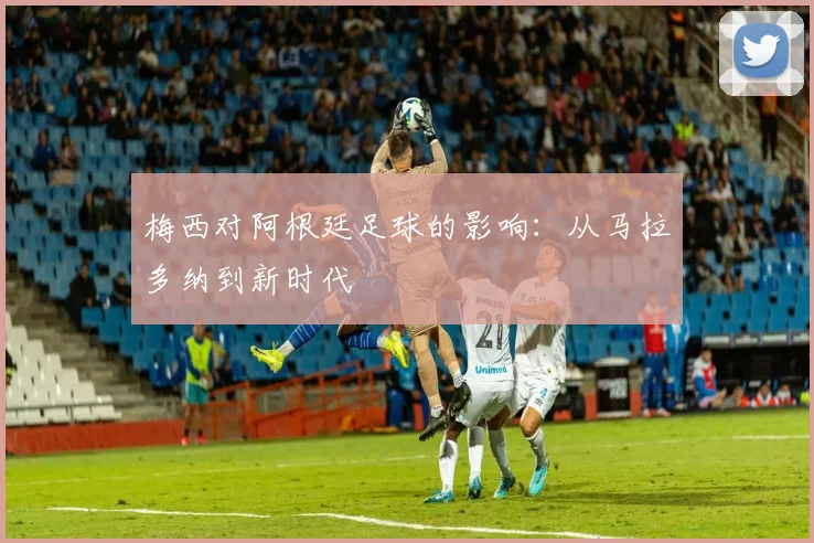 梅西对阿根廷足球的影响：从马拉多纳到新时代