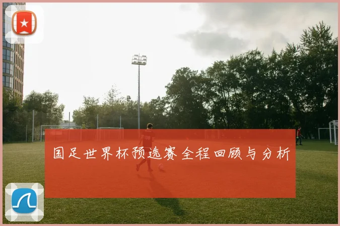 国足世界杯预选赛全程回顾与分析