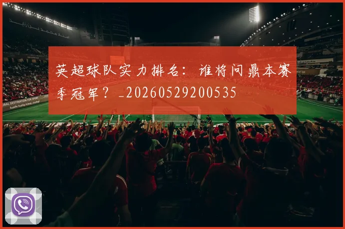 英超球队实力排名：谁将问鼎本赛季冠军？_20260529200535