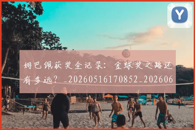 姆巴佩获奖全记录：金球奖之路还有多远？_20260516170852_20260609132842